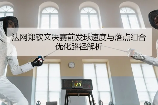 法网郑钦文决赛前发球速度与落点组合优化路径解析
